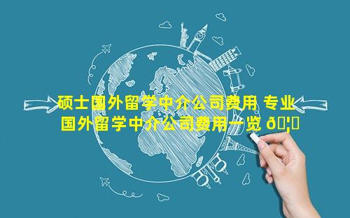 硕士国外留学中介公司费用 专业国外留学中介公司费用一览 🦊 表